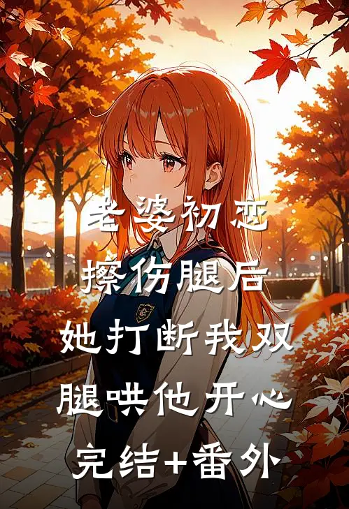 老婆初恋擦伤腿后，她打断我双腿哄他开心完结+番外