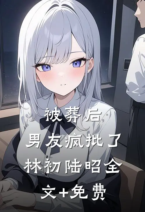 被葬后，男友疯批了林初陆昭全文+免费