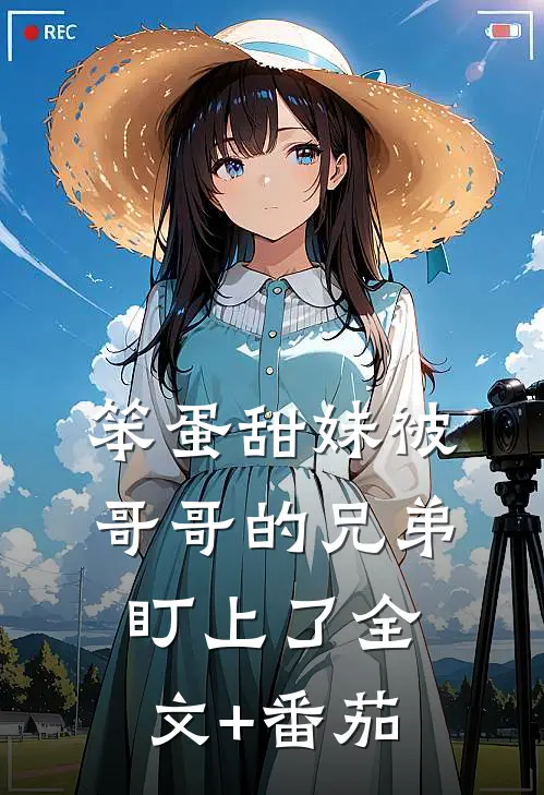 笨蛋甜妹被哥哥的兄弟盯上了全文+番茄