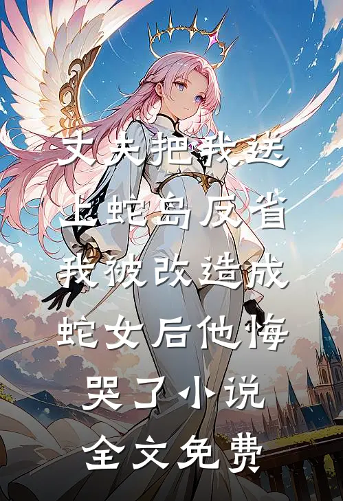 丈夫把我送上蛇岛反省，我被改造成蛇女后他悔哭了小说全文免费