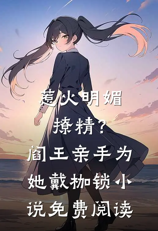 惹火明媚撩精？阎王亲手为她戴枷锁小说免费阅读
